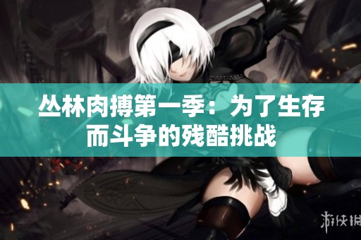丛林肉搏第一季：为了生存而斗争的残酷挑战