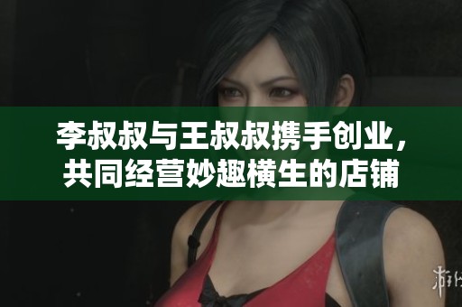 李叔叔与王叔叔携手创业，共同经营妙趣横生的店铺