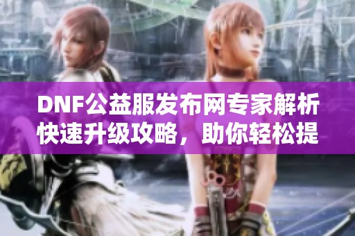 DNF公益服发布网专家解析快速升级攻略，助你轻松提升游戏体验