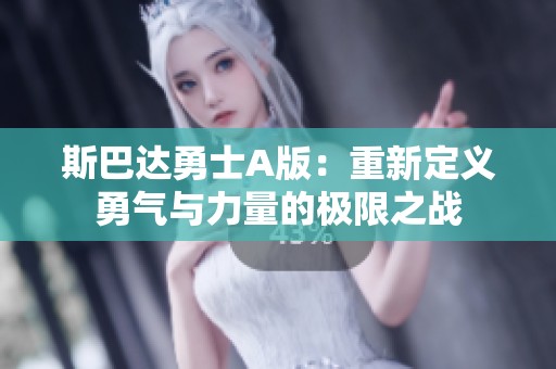 斯巴达勇士A版：重新定义勇气与力量的极限之战