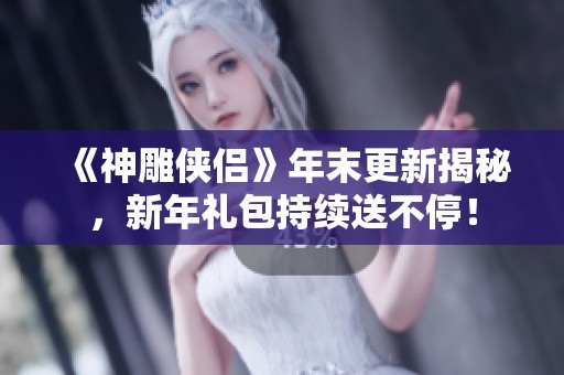 《神雕侠侣》年末更新揭秘，新年礼包持续送不停！