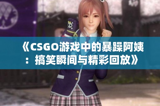 《CSGO游戏中的暴躁阿姨：搞笑瞬间与精彩回放》