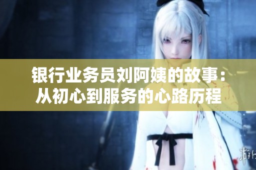 银行业务员刘阿姨的故事：从初心到服务的心路历程