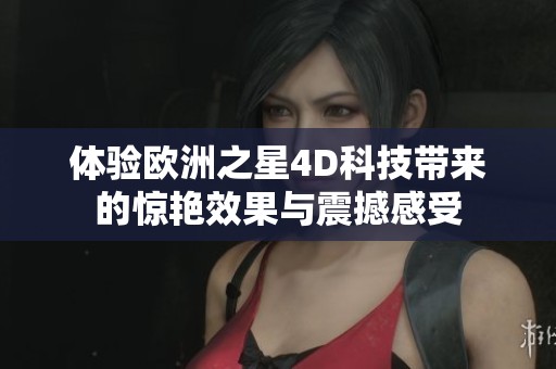 体验欧洲之星4D科技带来的惊艳效果与震撼感受