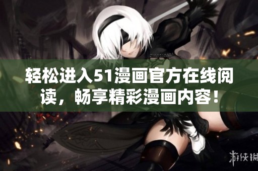 轻松进入51漫画官方在线阅读，畅享精彩漫画内容！