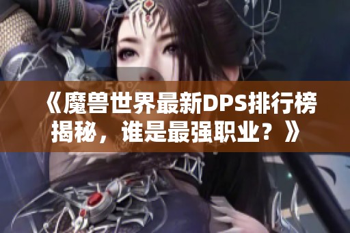 《魔兽世界最新DPS排行榜揭秘，谁是最强职业？》