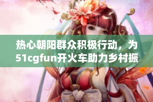 热心朝阳群众积极行动，为51cgfun开火车助力乡村振兴