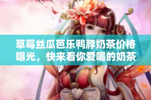 草莓丝瓜芭乐鸭脖奶茶价格曝光，快来看你爱喝的奶茶多少钱！
