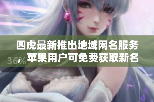 四虎最新推出地域网名服务，苹果用户可免费获取新名称