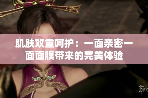 肌肤双重呵护：一面亲密一面面膜带来的完美体验