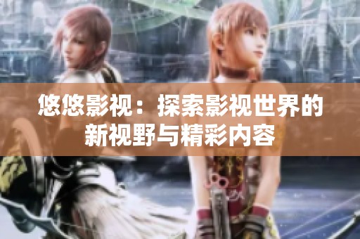 悠悠影视：探索影视世界的新视野与精彩内容