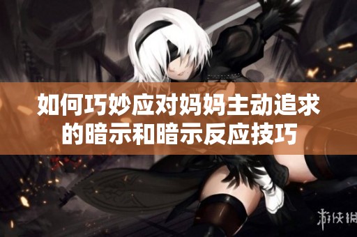 如何巧妙应对妈妈主动追求的暗示和暗示反应技巧
