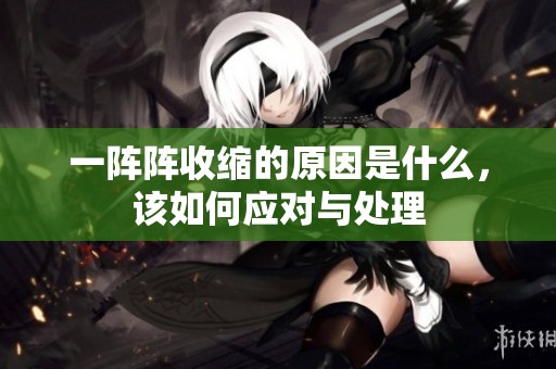 一阵阵收缩的原因是什么，该如何应对与处理