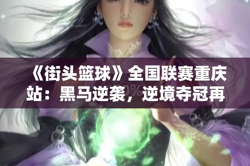 《街头篮球》全国联赛重庆站：黑马逆袭，逆境夺冠再创辉煌