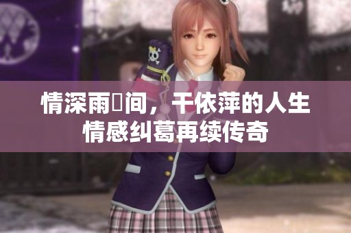 情深雨濛间，干依萍的人生情感纠葛再续传奇