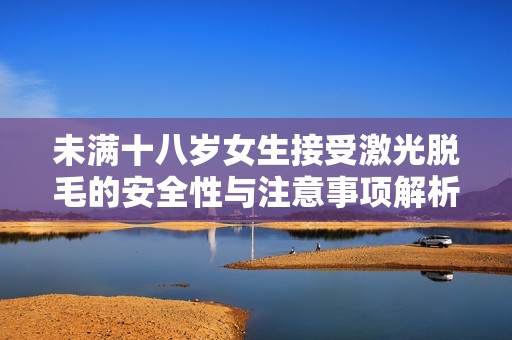未满十八岁女生接受激光脱毛的安全性与注意事项解析