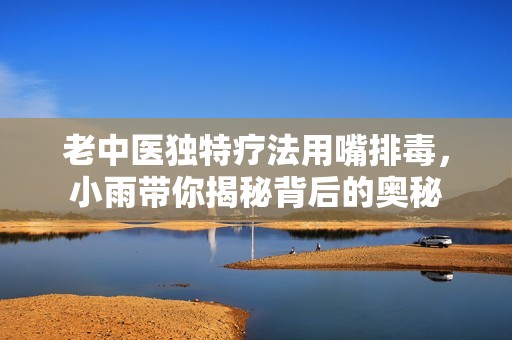 老中医独特疗法用嘴排毒，小雨带你揭秘背后的奥秘