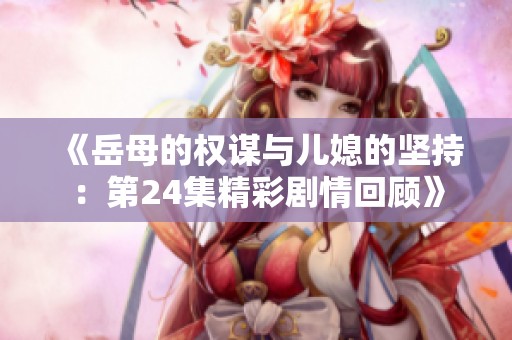 《岳母的权谋与儿媳的坚持：第24集精彩剧情回顾》