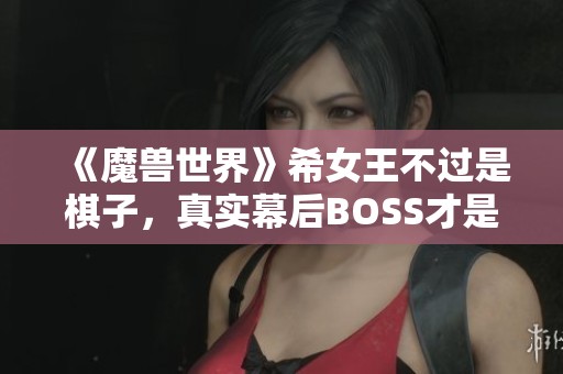 《魔兽世界》希女王不过是棋子，真实幕后BOSS才是真正主宰
