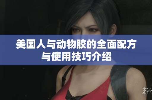 美国人与动物胶的全面配方与使用技巧介绍