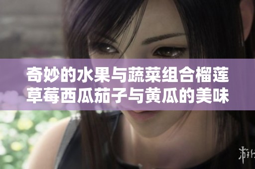 奇妙的水果与蔬菜组合榴莲草莓西瓜茄子与黄瓜的美味探秘