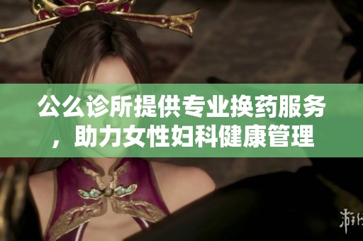 公么诊所提供专业换药服务，助力女性妇科健康管理