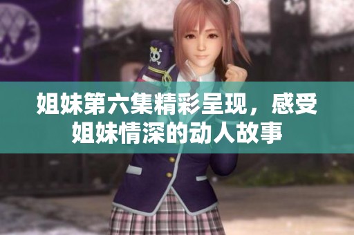 姐妹第六集精彩呈现，感受姐妹情深的动人故事