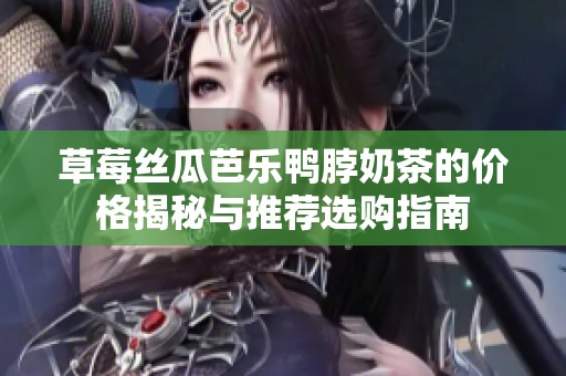 草莓丝瓜芭乐鸭脖奶茶的价格揭秘与推荐选购指南