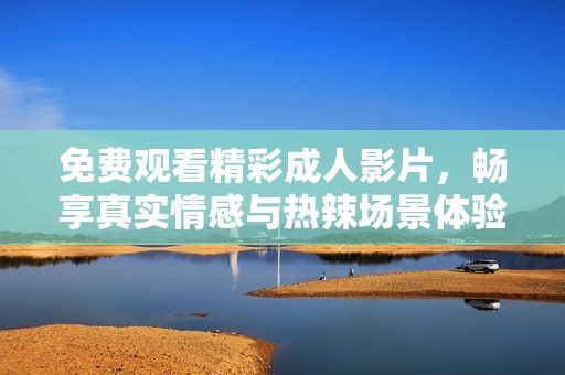 免费观看精彩成人影片，畅享真实情感与热辣场景体验
