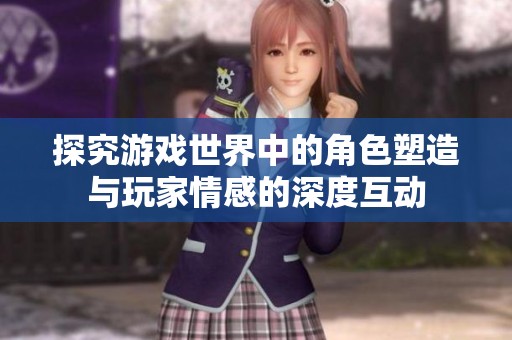 探究游戏世界中的角色塑造与玩家情感的深度互动