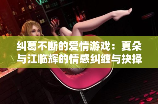 纠葛不断的爱情游戏：夏朵与江临辉的情感纠缠与抉择