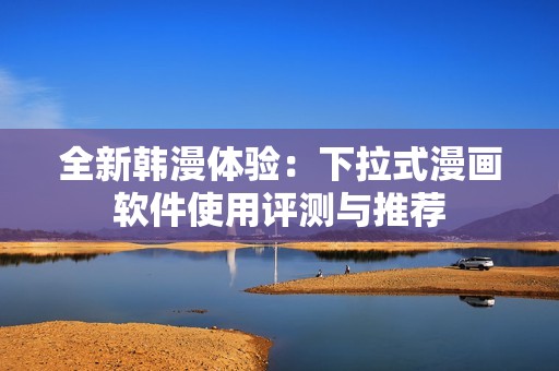全新韩漫体验：下拉式漫画软件使用评测与推荐