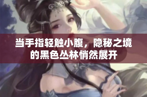 当手指轻触小腹，隐秘之境的黑色丛林悄然展开