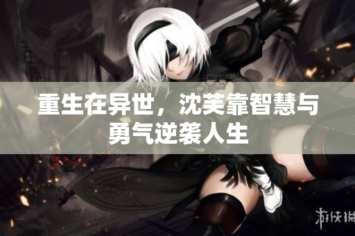 重生在异世，沈芙靠智慧与勇气逆袭人生