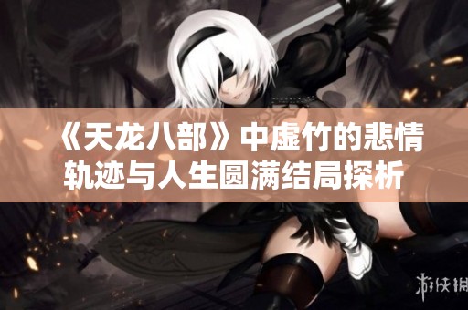 《天龙八部》中虚竹的悲情轨迹与人生圆满结局探析
