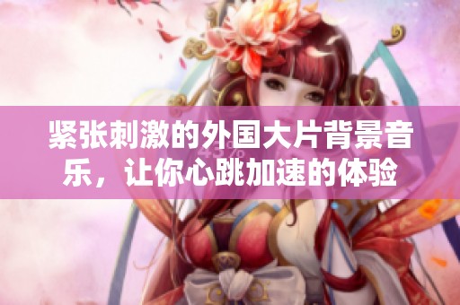 紧张刺激的外国大片背景音乐，让你心跳加速的体验