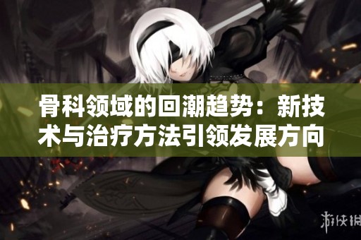 骨科领域的回潮趋势：新技术与治疗方法引领发展方向
