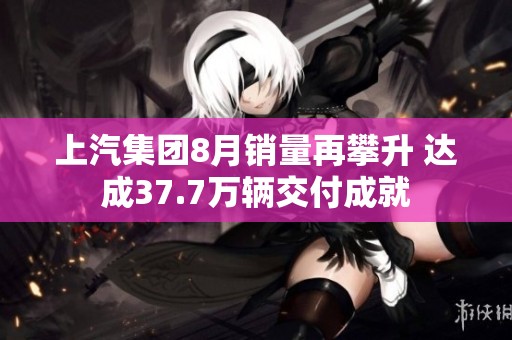 上汽集团8月销量再攀升 达成37.7万辆交付成就