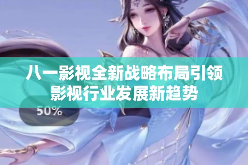 八一影视全新战略布局引领影视行业发展新趋势