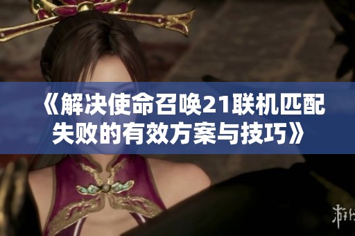 《解决使命召唤21联机匹配失败的有效方案与技巧》