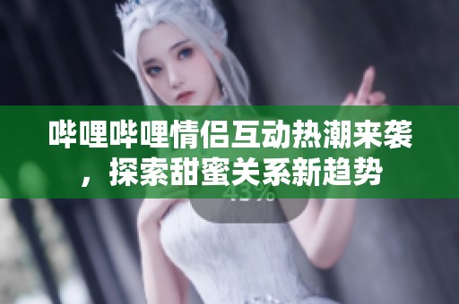 哔哩哔哩情侣互动热潮来袭，探索甜蜜关系新趋势