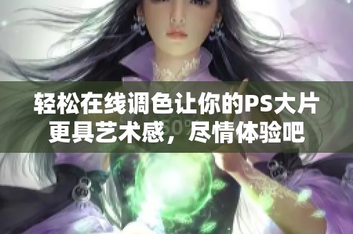轻松在线调色让你的PS大片更具艺术感，尽情体验吧