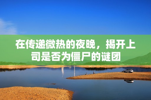 在传递微热的夜晚，揭开上司是否为僵尸的谜团