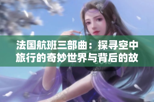 法国航班三部曲：探寻空中旅行的奇妙世界与背后的故事