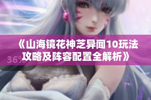 《山海镜花神芝异闻10玩法攻略及阵容配置全解析》