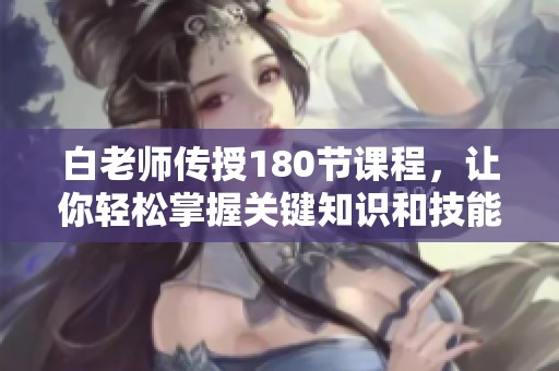 白老师传授180节课程，让你轻松掌握关键知识和技能