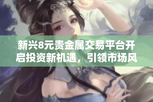 新兴8元贵金属交易平台开启投资新机遇，引领市场风潮