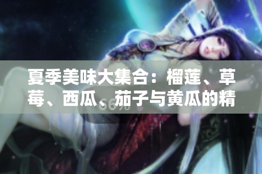 夏季美味大集合：榴莲、草莓、西瓜、茄子与黄瓜的精彩搭配