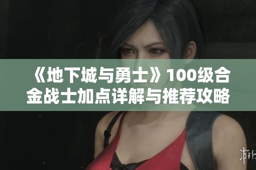 《地下城与勇士》100级合金战士加点详解与推荐攻略
