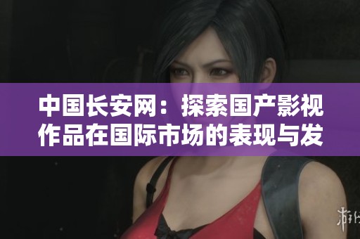 中国长安网：探索国产影视作品在国际市场的表现与发展